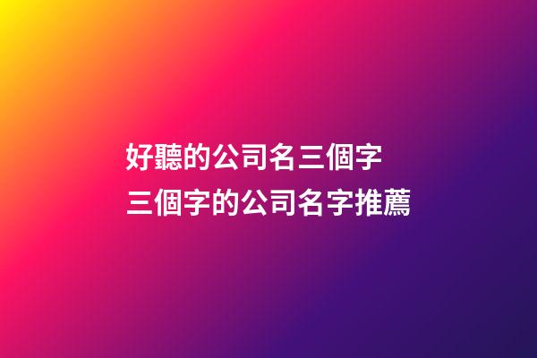 好聽的公司名三個字 三個字的公司名字推薦-第1張-公司起名-玄機派